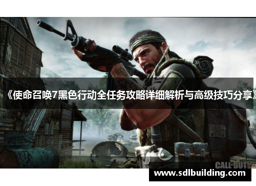 《使命召唤7黑色行动全任务攻略详细解析与高级技巧分享》