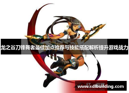 龙之谷刀锋舞者最佳加点推荐与技能搭配解析提升游戏战力