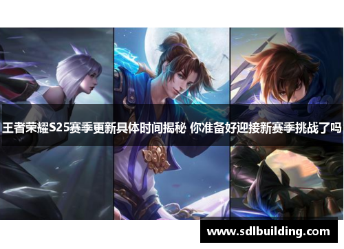 王者荣耀S25赛季更新具体时间揭秘 你准备好迎接新赛季挑战了吗